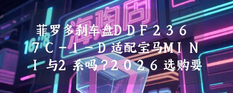 菲罗多刹车盘DDF2367C-1-D适配宝马MINI与2系吗？2026选购要点