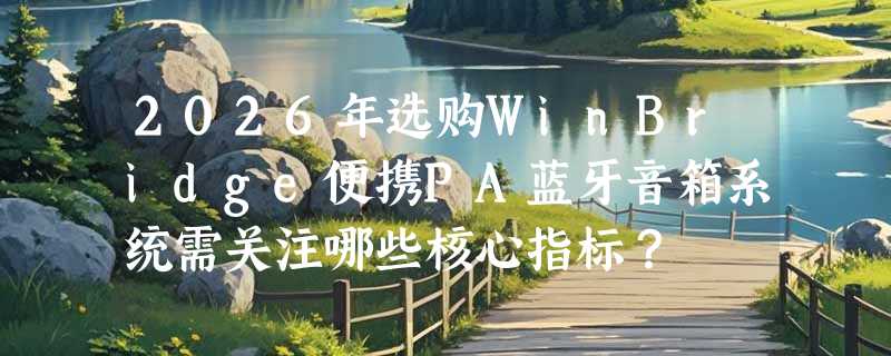 2026年选购WinBridge便携PA蓝牙音箱系统需关注哪些核心指标？
