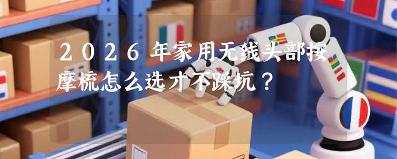 2026年家用无线头部按摩梳怎么选才不踩坑？
