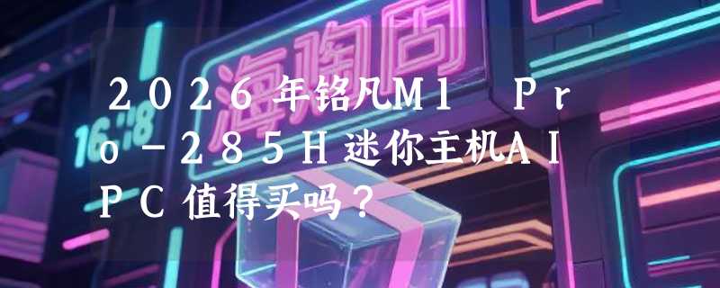2026年铭凡M1 Pro-285H迷你主机AI PC值得买吗？