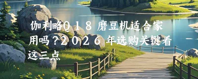 伽利略Q18磨豆机适合家用吗？2026年选购关键看这三点