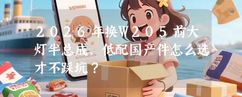 2026年换W205前大灯半总成，低配国产件怎么选才不踩坑？