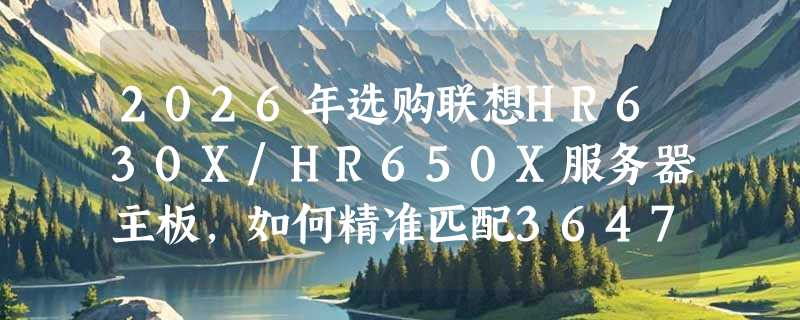 2026年选购联想HR630X/HR650X服务器主板，如何精准匹配3647针规格？