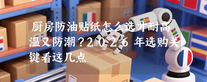 厨房防油贴纸怎么选才耐高温又防潮？2026年选购关键看这几点
