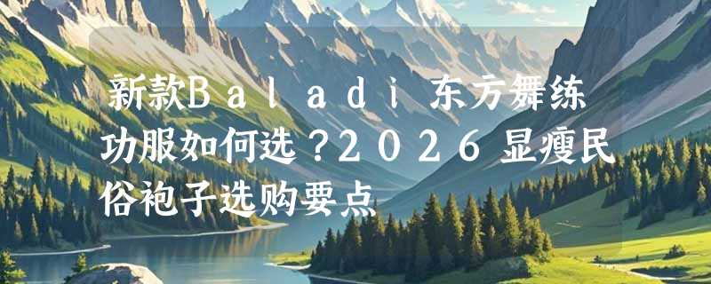 新款Baladi东方舞练功服如何选？2026显瘦民俗袍子选购要点