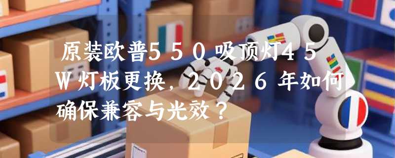 原装欧普550吸顶灯45W灯板更换，2026年如何确保兼容与光效？