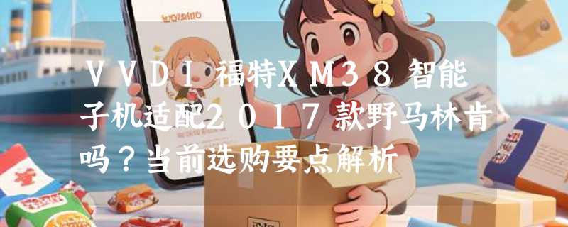 VVDI福特XM38智能子机适配2017款野马林肯吗？当前选购要点解析
