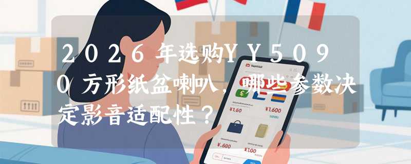2026年选购YY5090方形纸盆喇叭，哪些参数决定影音适配性？