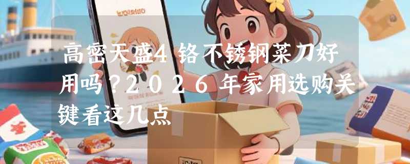 高密天盛4铬不锈钢菜刀好用吗？2026年家用选购关键看这几点