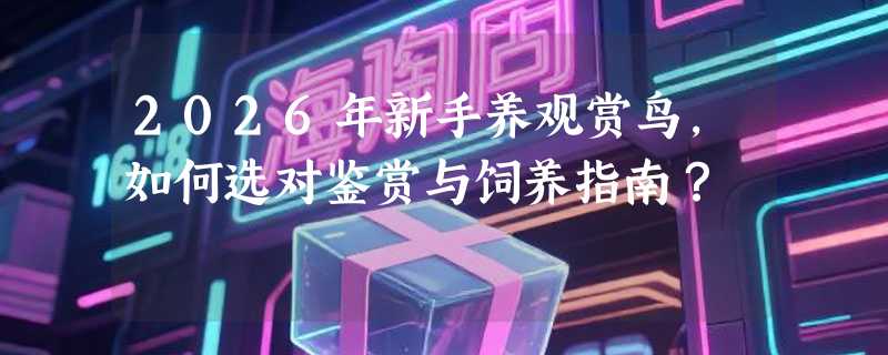 2026年新手养观赏鸟，如何选对鉴赏与饲养指南？