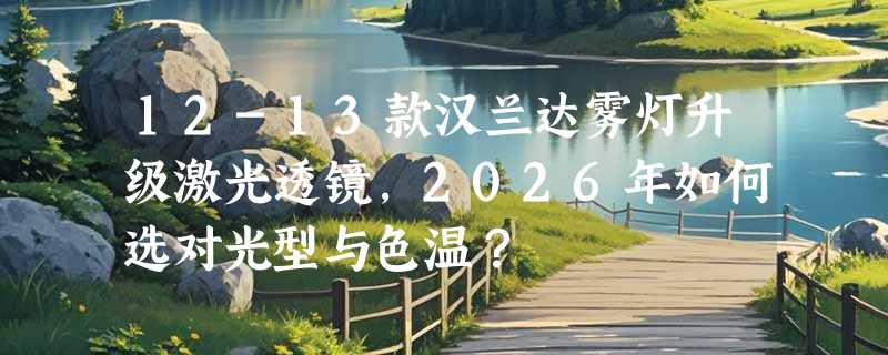 12-13款汉兰达雾灯升级激光透镜，2026年如何选对光型与色温？