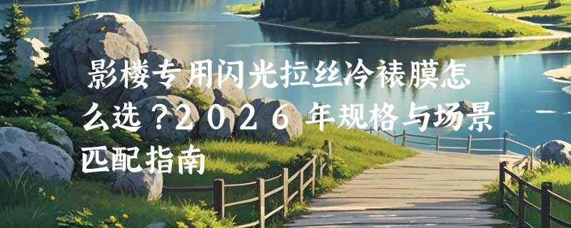 影楼专用闪光拉丝冷裱膜怎么选？2026年规格与场景匹配指南