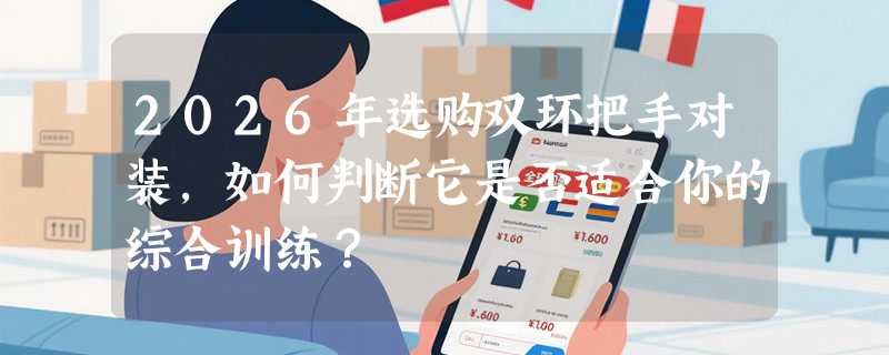2026年选购双环把手对装，如何判断它是否适合你的综合训练？