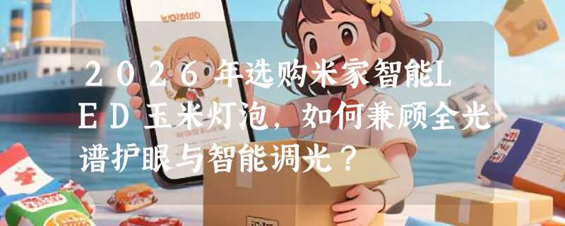 2026年选购米家智能LED玉米灯泡，如何兼顾全光谱护眼与智能调光？