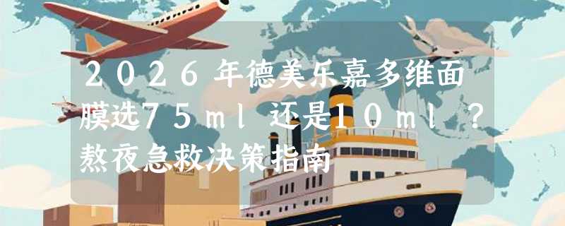 2026年德美乐嘉多维面膜选75ml还是10ml？熬夜急救决策指南