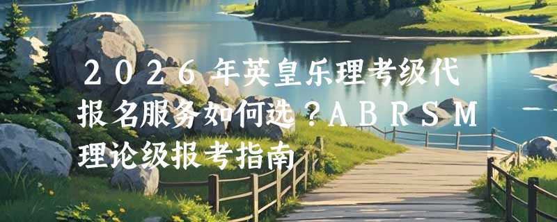 2026年英皇乐理考级代报名服务如何选？ABRSM理论级报考指南