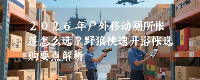 2026年户外移动厕所帐篷怎么选？野狼侠速开浴帐选购要点解析