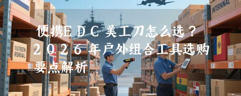 便携EDC美工刀怎么选？2026年户外组合工具选购要点解析