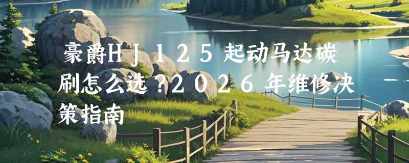 豪爵HJ125起动马达碳刷怎么选？2026年维修决策指南