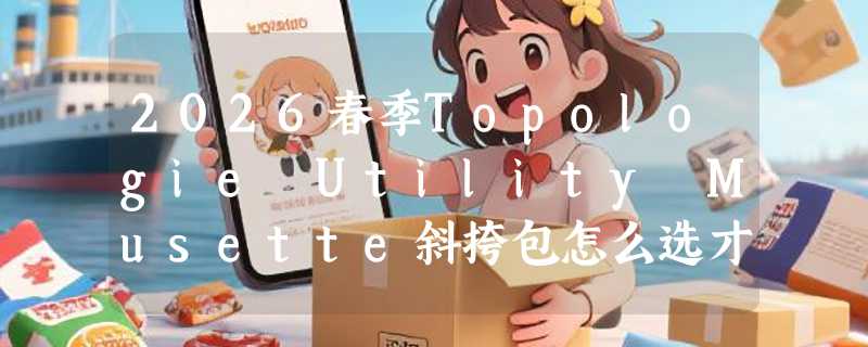 2026春季Topologie Utility Musette斜挎包怎么选才不后悔？