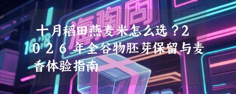 十月稻田燕麦米怎么选？2026年全谷物胚芽保留与麦香体验指南