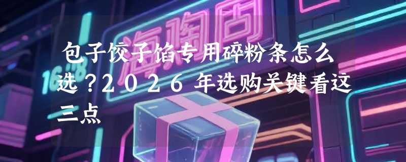 包子饺子馅专用碎粉条怎么选？2026年选购关键看这三点