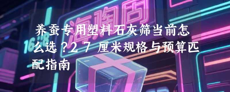 养蚕专用塑料石灰筛当前怎么选？27厘米规格与预算匹配指南