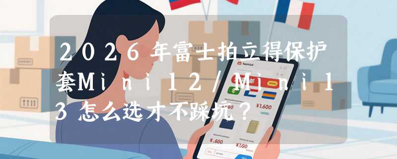2026年富士拍立得保护套Mini12/Mini13怎么选才不踩坑？