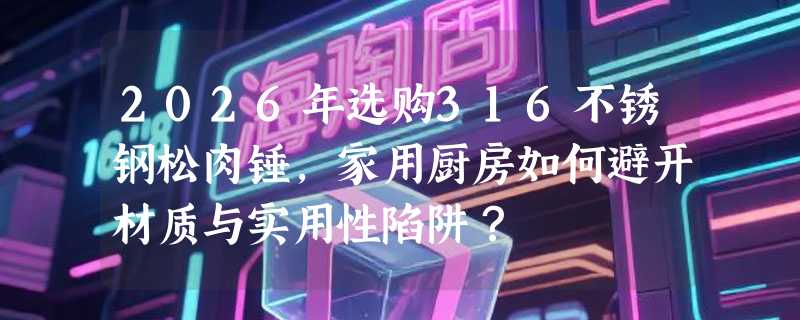 2026年选购316不锈钢松肉锤，家用厨房如何避开材质与实用性陷阱？