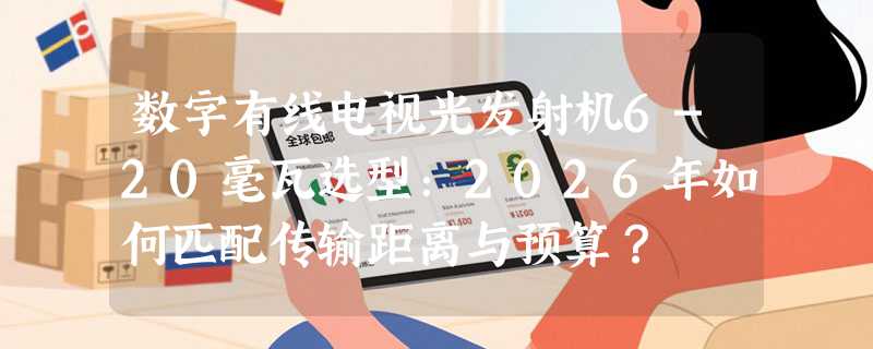 数字有线电视光发射机6-20毫瓦选型：2026年如何匹配传输距离与预算？