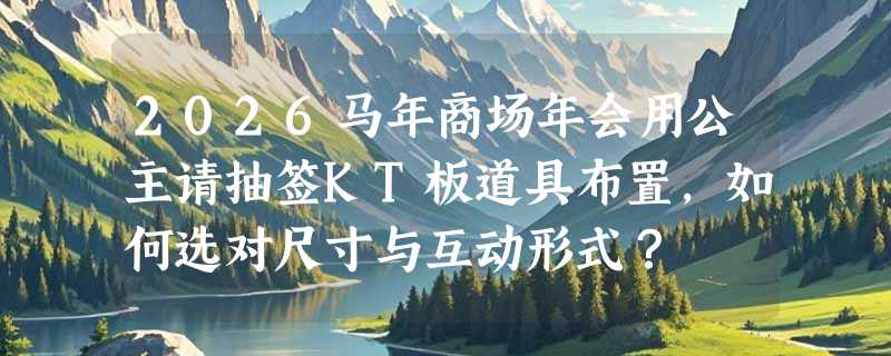 2026马年商场年会用公主请抽签KT板道具布置，如何选对尺寸与互动形式？