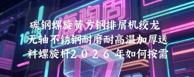 碳钢螺旋簧方钢排屑机绞龙无轴不锈钢耐磨耐高温加厚送料螺旋杆2026年如何按需选型？