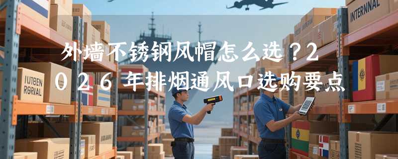 外墙不锈钢风帽怎么选？2026年排烟通风口选购要点
