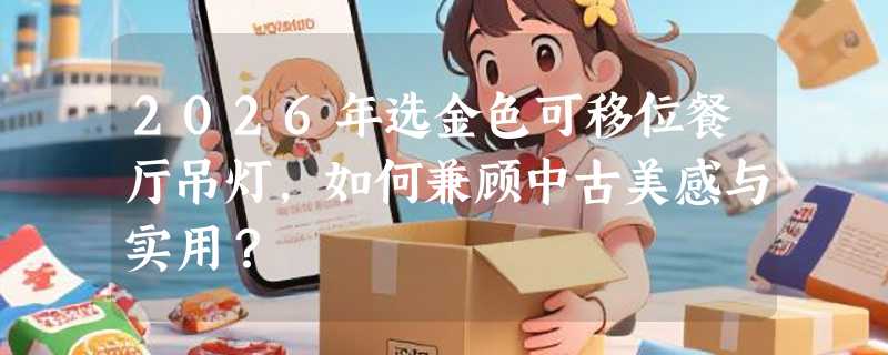 2026年选金色可移位餐厅吊灯，如何兼顾中古美感与实用？