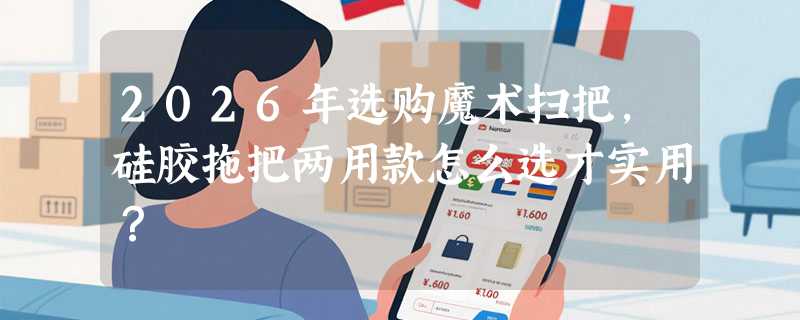 2026年选购魔术扫把，硅胶拖把两用款怎么选才实用？