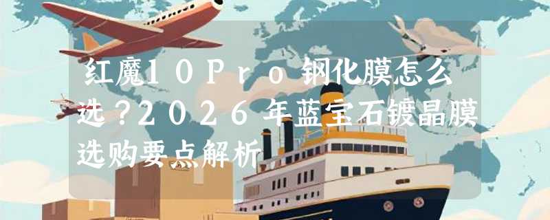 红魔10Pro钢化膜怎么选？2026年蓝宝石镀晶膜选购要点解析