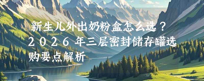 新生儿外出奶粉盒怎么选？2026年三层密封储存罐选购要点解析