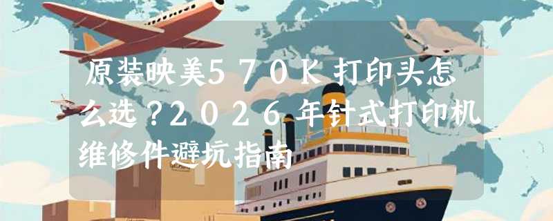 原装映美570K打印头怎么选？2026年针式打印机维修件避坑指南