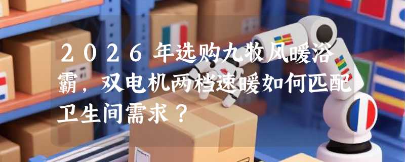 2026年选购九牧风暖浴霸，双电机两档速暖如何匹配卫生间需求？