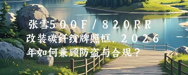 张雪500F/820RR改装碳纤纹牌照框，2026年如何兼顾防盗与合规？