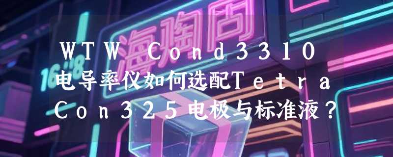 WTW Cond3310电导率仪如何选配TetraCon325电极与标准液？