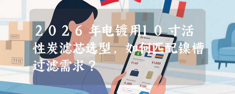 2026年电镀用10寸活性炭滤芯选型，如何匹配镍槽过滤需求？