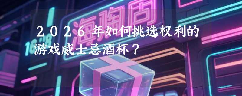 2026年如何挑选权利的游戏威士忌酒杯？