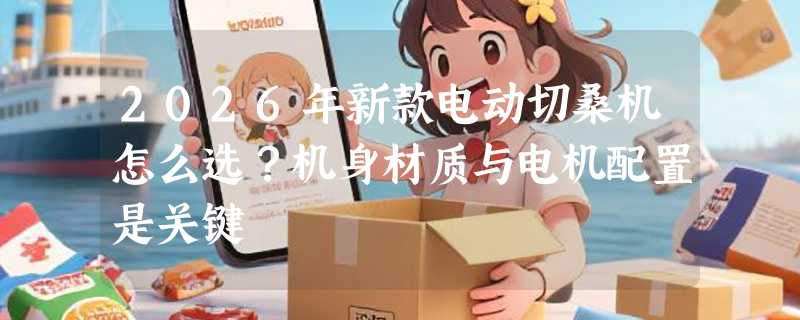 2026年新款电动切桑机怎么选？机身材质与电机配置是关键