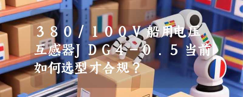 380/100V船用电压互感器JDG4-0.5当前如何选型才合规？