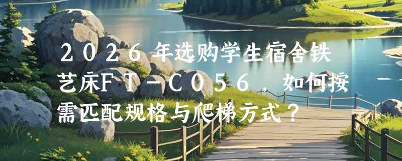 2026年选购学生宿舍铁艺床FT-C056，如何按需匹配规格与爬梯方式？
