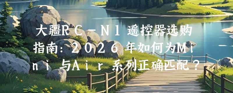 大疆RC-N1遥控器选购指南：2026年如何为Mini与Air系列正确匹配？