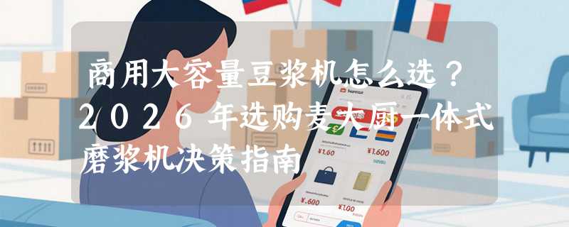商用大容量豆浆机怎么选？2026年选购麦大厨一体式磨浆机决策指南