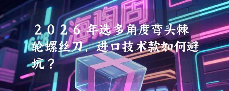 2026年选多角度弯头棘轮螺丝刀，进口技术款如何避坑？