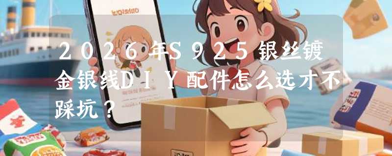2026年S925银丝镀金银线DIY配件怎么选才不踩坑？